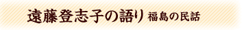 遠藤登志子の語り－福島の民話