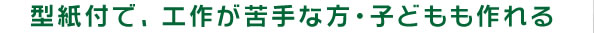 型紙付で、工作が苦手な方・子どもも作れる